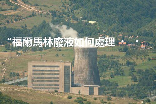 “福爾馬林廢液如何處理？綠色環(huán)保新方案，守護(hù)環(huán)境健康！”